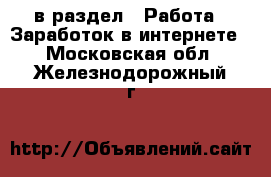  в раздел : Работа » Заработок в интернете . Московская обл.,Железнодорожный г.